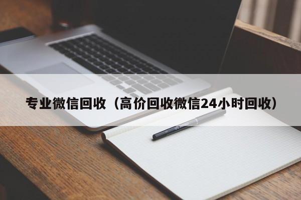 专业微信回收（高价回收微信24小时回收）