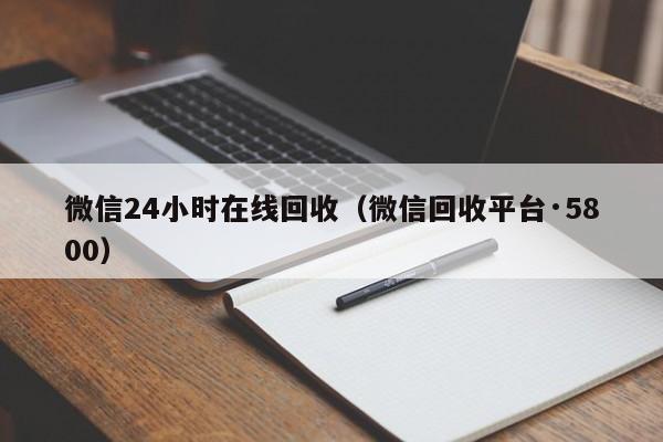 微信24小时在线回收（微信回收平台·5800）
