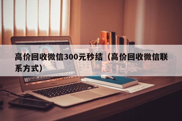 高价回收微信300元秒结（高价回收微信联系方式）