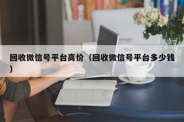 回收微信号平台高价（回收微信号平台多少钱）