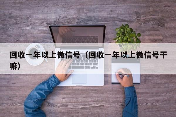 回收一年以上微信号（回收一年以上微信号干嘛）