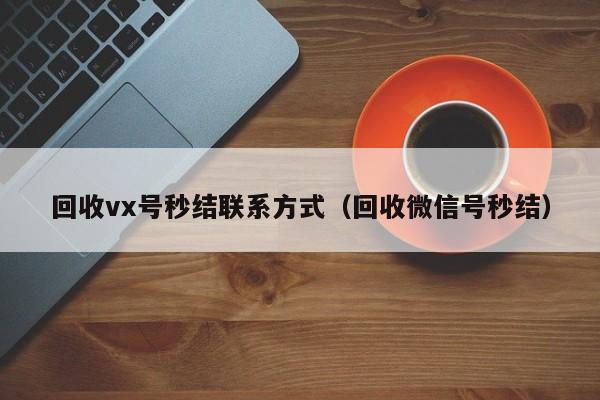 回收vx号秒结联系方式（回收微信号秒结）