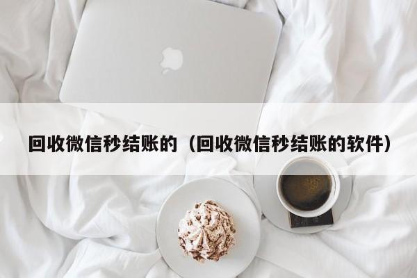 回收微信秒结账的（回收微信秒结账的软件）