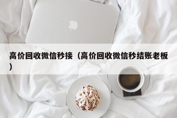 高价回收微信秒接（高价回收微信秒结账老板）