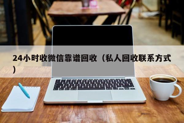 24小时收微信靠谱回收（私人回收联系方式）