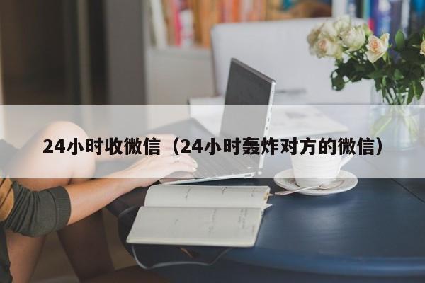 24小时收微信（24小时轰炸对方的微信）
