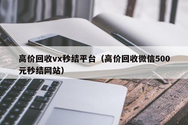 高价回收vx秒结平台（高价回收微信500元秒结网站）