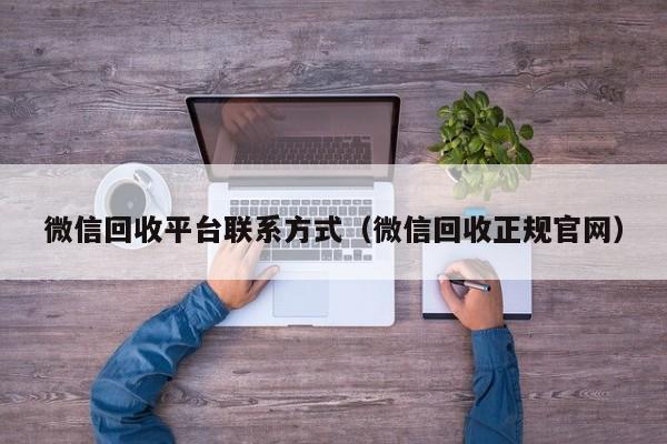 微信回收平台联系方式（微信回收正规官网）