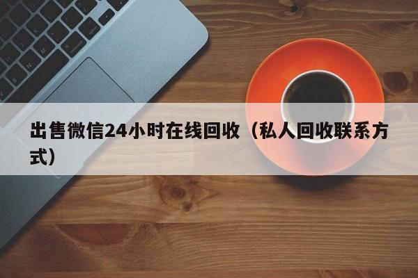 出售微信24小时在线回收（私人回收联系方式）
