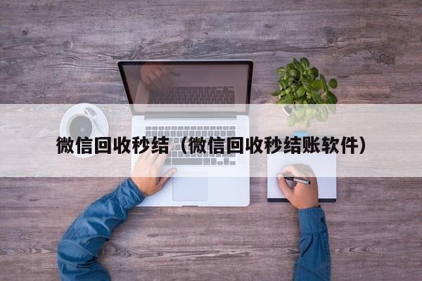 微信回收秒结（微信回收秒结账软件）