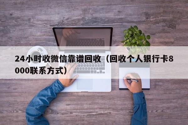 24小时收微信靠谱回收（回收个人银行卡8000联系方式）