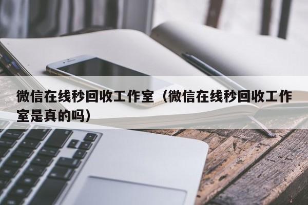 微信在线秒回收工作室（微信在线秒回收工作室是真的吗）