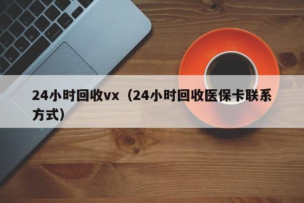 24小时回收vx（24小时回收医保卡联系方式）