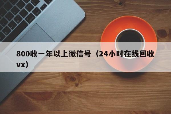 800收一年以上微信号（24小时在线回收vx）