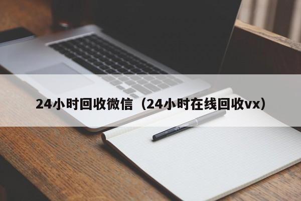 24小时回收微信（24小时在线回收vx）