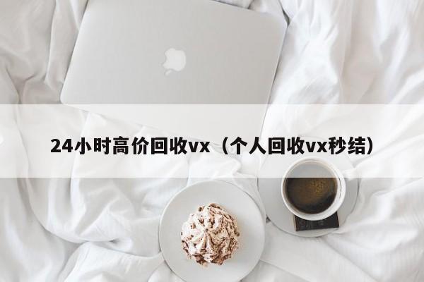 24小时高价回收vx（个人回收vx秒结）