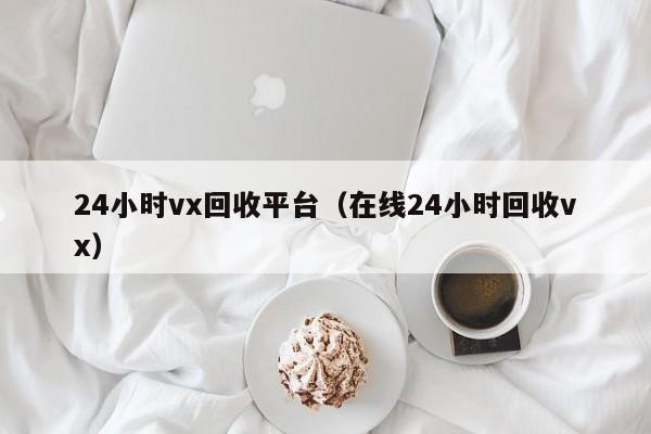 24小时vx回收平台（在线24小时回收vx）