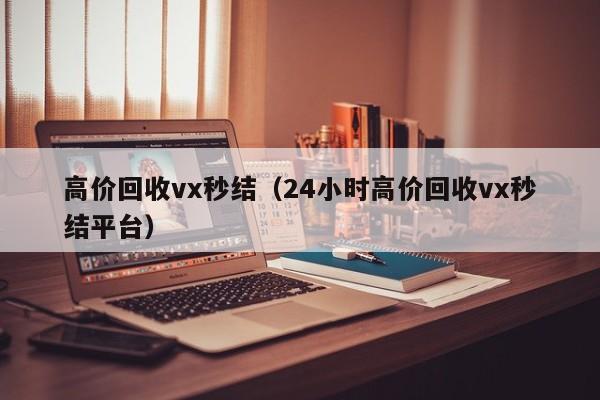 高价回收vx秒结（24小时高价回收vx秒结平台）