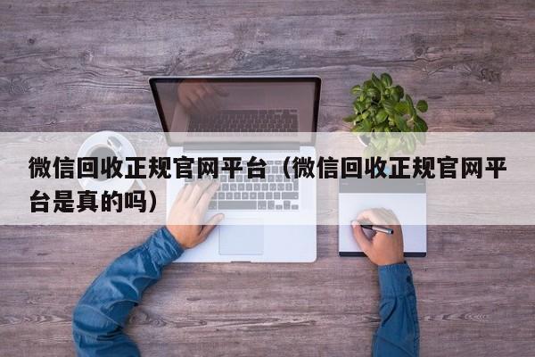 微信回收正规官网平台（微信回收正规官网平台是真的吗）