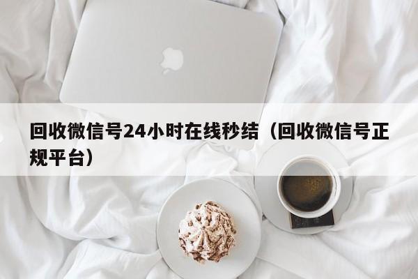 回收微信号24小时在线秒结（回收微信号正规平台）