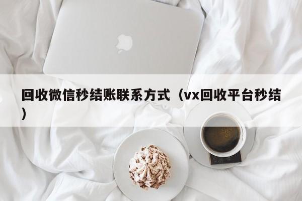 回收微信秒结账联系方式（vx回收平台秒结）