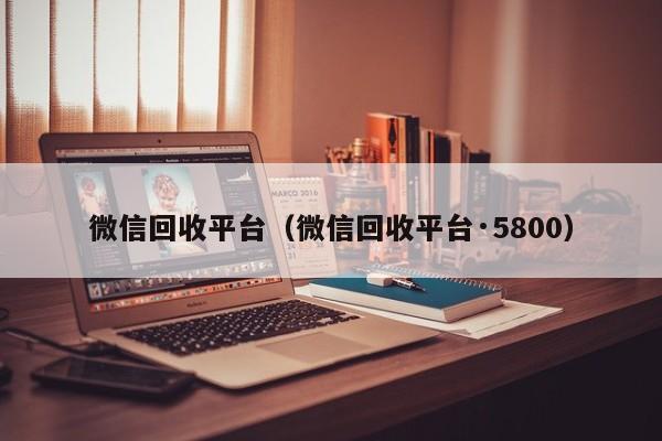 微信回收平台（微信回收平台·5800）