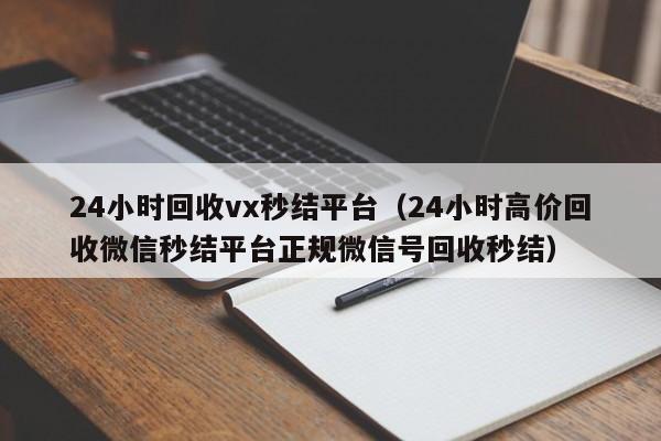 24小时回收vx秒结平台（24小时高价回收微信秒结平台正规微信号回收秒结）