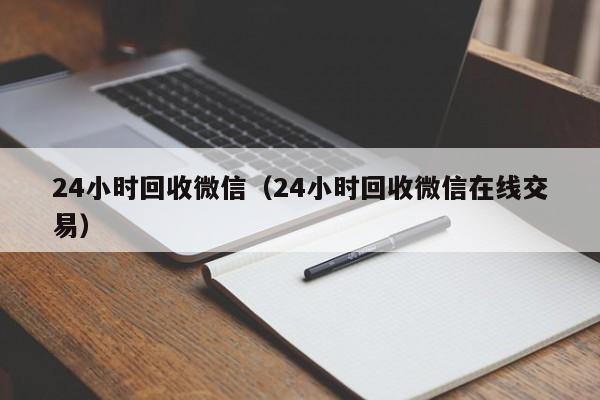 24小时回收微信（24小时回收微信在线交易）