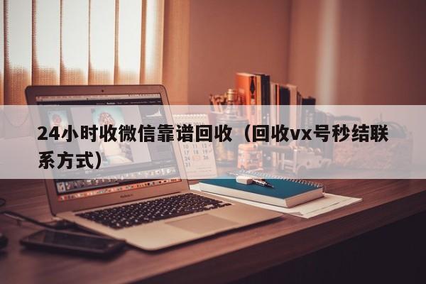 24小时收微信靠谱回收（回收vx号秒结联系方式）
