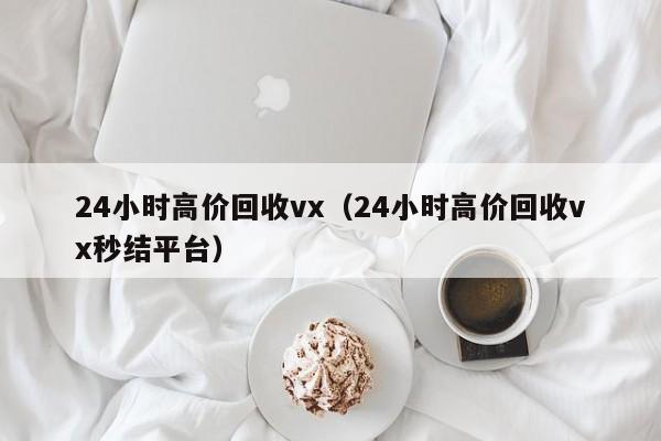 24小时高价回收vx（24小时高价回收vx秒结平台）