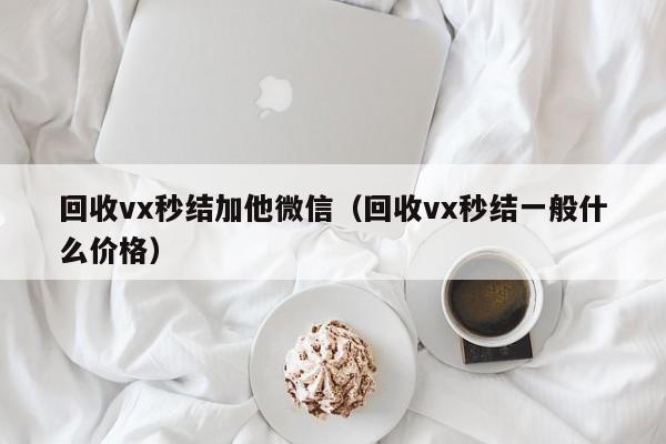 回收vx秒结加他微信（回收vx秒结一般什么价格）