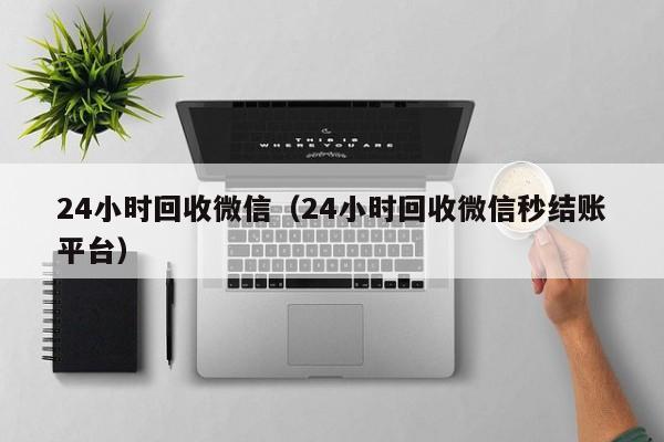 24小时回收微信（24小时回收微信秒结账平台）