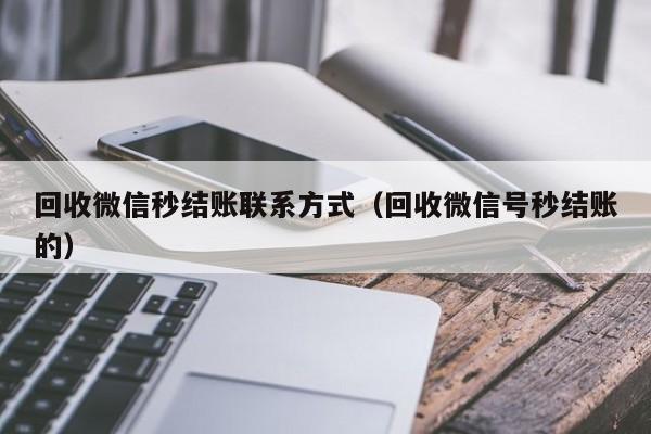 回收微信秒结账联系方式（回收微信号秒结账的）