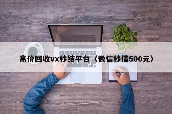 高价回收vx秒结平台（微信秒借500元）