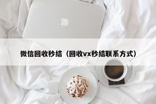 微信回收秒结（回收vx秒结联系方式）