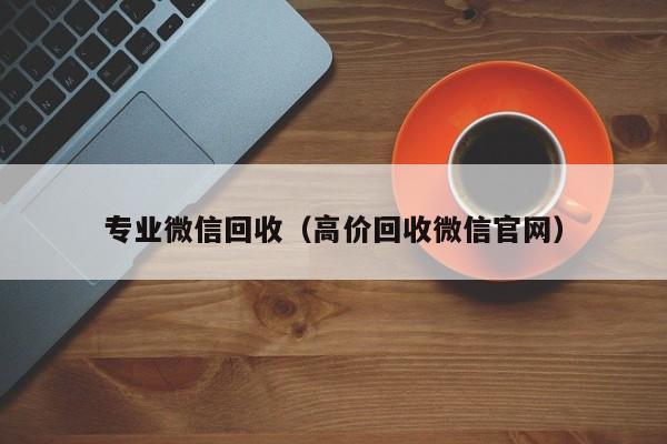 专业微信回收（高价回收微信官网）