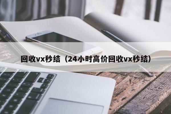 回收vx秒结（24小时高价回收vx秒结）