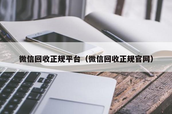 微信回收正规平台（微信回收正规官网）