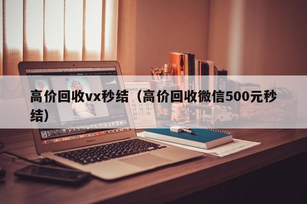 高价回收vx秒结（高价回收微信500元秒结）