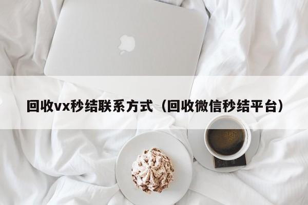 回收vx秒结联系方式（回收微信秒结平台）