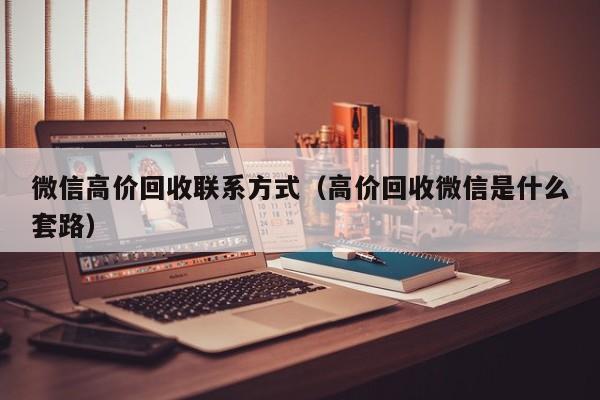 微信高价回收联系方式（高价回收微信是什么套路）