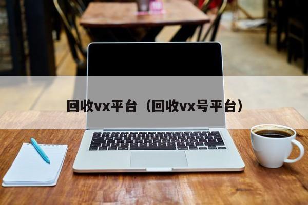 回收vx平台（回收vx号平台）