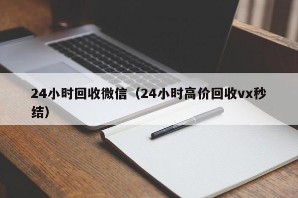 24小时回收微信（24小时高价回收vx秒结）