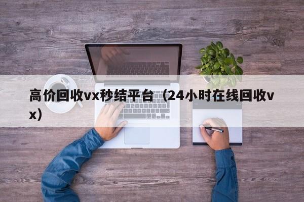 高价回收vx秒结平台（24小时在线回收vx）