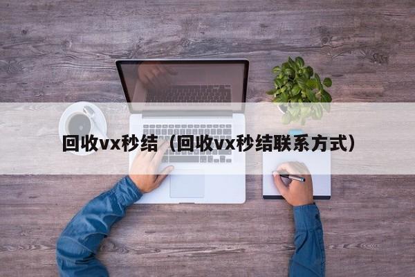 回收vx秒结（回收vx秒结联系方式）
