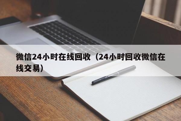 微信24小时在线回收（24小时回收微信在线交易）