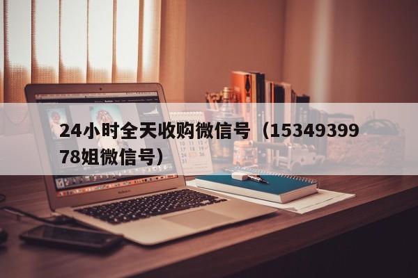 24小时全天收购微信号（1534939978姐微信号）