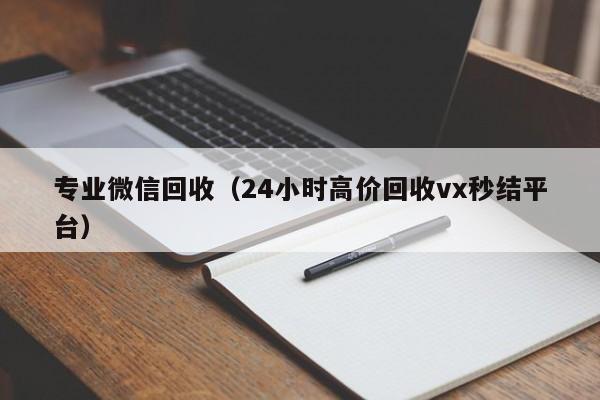 专业微信回收（24小时高价回收vx秒结平台）