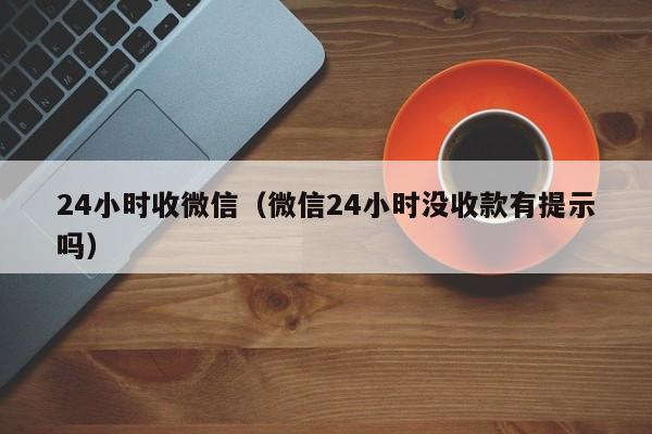 24小时收微信（微信24小时没收款有提示吗）