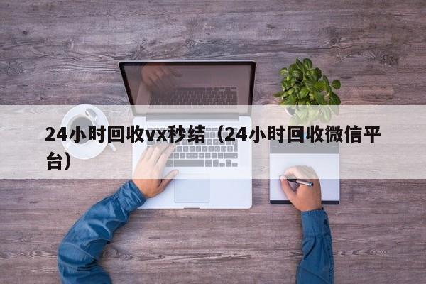 24小时回收vx秒结（24小时回收微信平台）